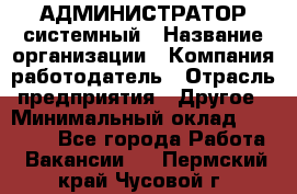 АДМИНИСТРАТОР системный › Название организации ­ Компания-работодатель › Отрасль предприятия ­ Другое › Минимальный оклад ­ 25 000 - Все города Работа » Вакансии   . Пермский край,Чусовой г.
